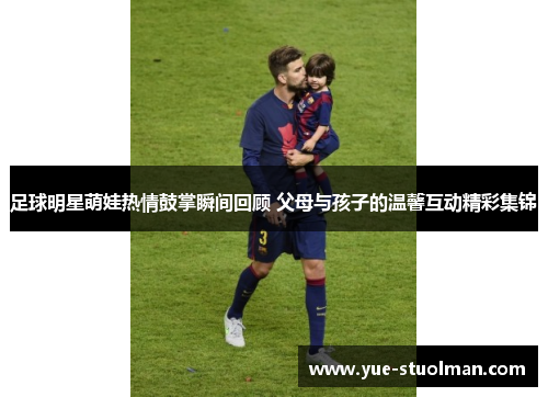 足球明星萌娃热情鼓掌瞬间回顾 父母与孩子的温馨互动精彩集锦